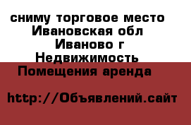 сниму торговое место - Ивановская обл., Иваново г. Недвижимость » Помещения аренда   